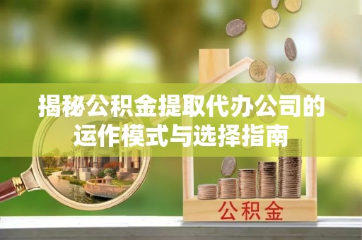 栖霞揭秘公积金提取代办公司的运作模式与选择指南