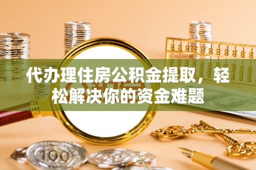 栖霞代办理住房公积金提取，轻松解决你的资金难题