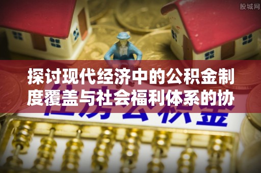栖霞探讨现代经济中的公积金制度覆盖与社会福利体系的协同发展
