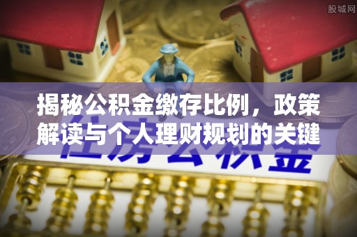栖霞揭秘公积金缴存比例，政策解读与个人理财规划的关键