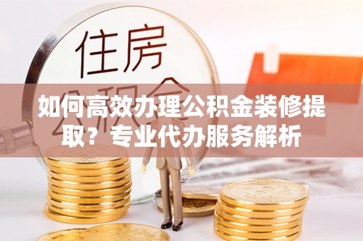 栖霞如何高效办理公积金装修提取？专业代办服务解析