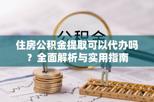 栖霞住房公积金提取可以代办吗？全面解析与实用指南