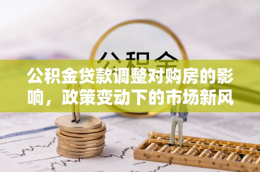 栖霞公积金贷款调整对购房的影响，政策变动下的市场新风向