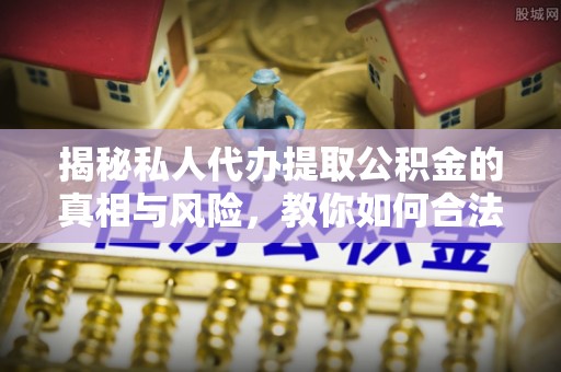 栖霞揭秘私人代办提取公积金的真相与风险，教你如何合法高效操作