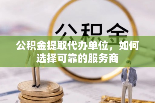 栖霞公积金提取代办单位，如何选择可靠的服务商