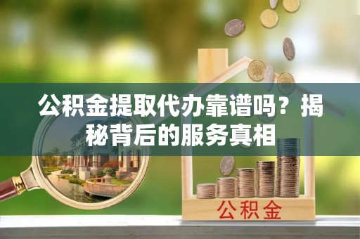 栖霞公积金提取代办靠谱吗？揭秘背后的服务真相
