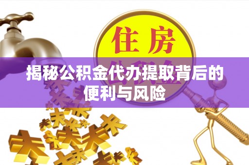 栖霞揭秘公积金代办提取背后的便利与风险