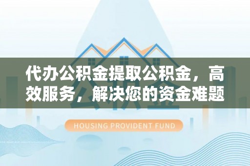栖霞代办公积金提取公积金，高效服务，解决您的资金难题