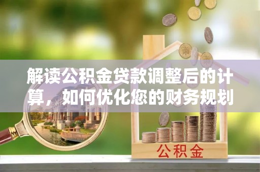 栖霞解读公积金贷款调整后的计算，如何优化您的财务规划