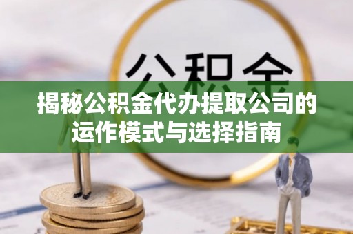 栖霞揭秘公积金代办提取公司的运作模式与选择指南