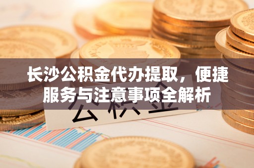 栖霞长沙公积金代办提取，便捷服务与注意事项全解析