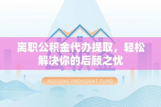 栖霞离职公积金代办提取，轻松解决你的后顾之忧