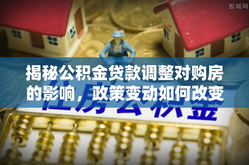 栖霞揭秘公积金贷款调整对购房的影响，政策变动如何改变你的买房计划