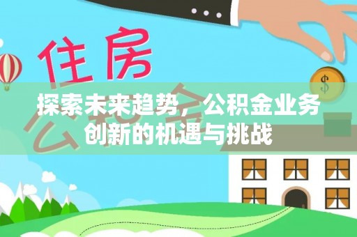 栖霞探索未来趋势，公积金业务创新的机遇与挑战