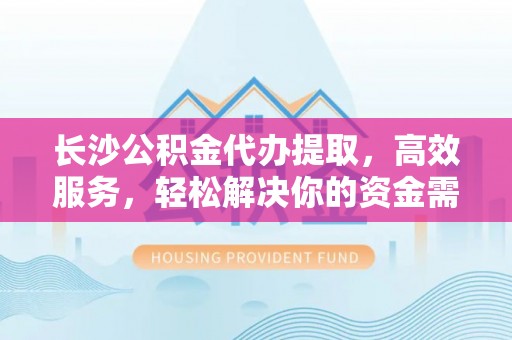 栖霞长沙公积金代办提取，高效服务，轻松解决你的资金需求