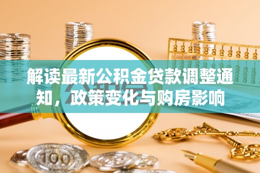 栖霞解读最新公积金贷款调整通知，政策变化与购房影响