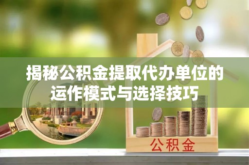 栖霞揭秘公积金提取代办单位的运作模式与选择技巧