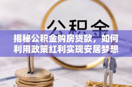 栖霞揭秘公积金购房贷款，如何利用政策红利实现安居梦想