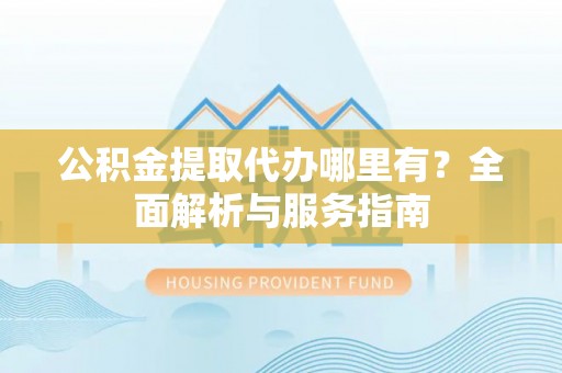 栖霞公积金提取代办哪里有？全面解析与服务指南