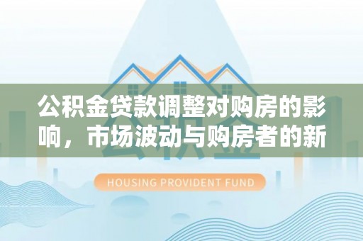 栖霞公积金贷款调整对购房的影响，市场波动与购房者的新选择