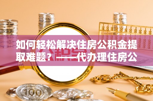 栖霞如何轻松解决住房公积金提取难题？——代办理住房公积金提取服务解析