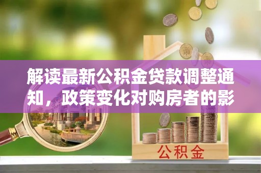 栖霞解读最新公积金贷款调整通知，政策变化对购房者的影响与应对策略
