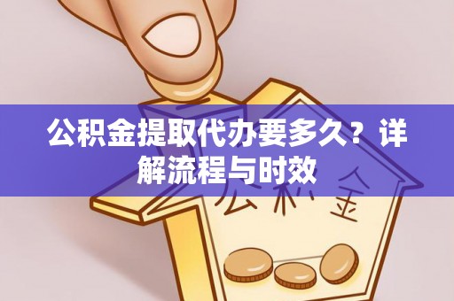 栖霞公积金提取代办要多久？详解流程与时效