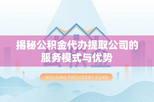 栖霞揭秘公积金代办提取公司的服务模式与优势