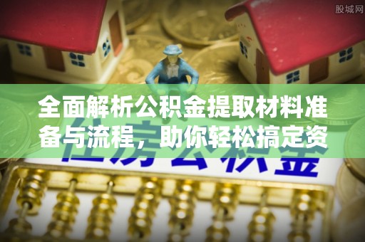 栖霞全面解析公积金提取材料准备与流程，助你轻松搞定资金提取