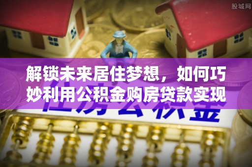 栖霞解锁未来居住梦想，如何巧妙利用公积金购房贷款实现房产投资