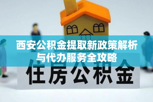 栖霞西安公积金提取新政策解析与代办服务全攻略