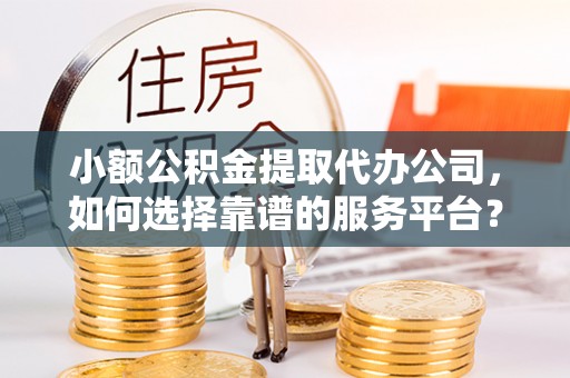 栖霞小额公积金提取代办公司，如何选择靠谱的服务平台？