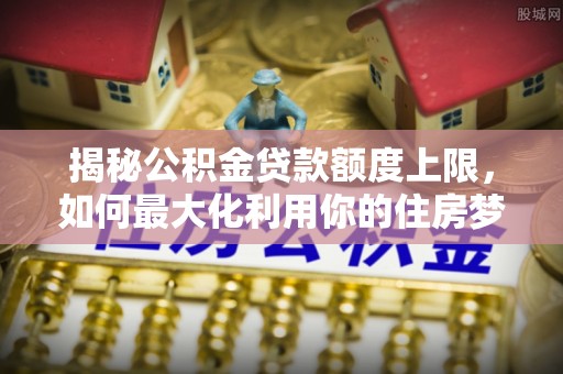 栖霞揭秘公积金贷款额度上限，如何最大化利用你的住房梦？