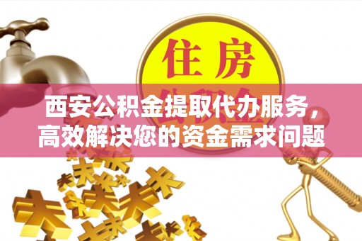 栖霞西安公积金提取代办服务，高效解决您的资金需求问题