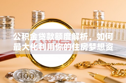 栖霞公积金贷款额度解析，如何最大化利用你的住房梦想资金