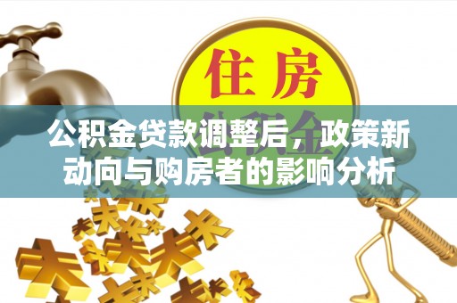 栖霞公积金贷款调整后，政策新动向与购房者的影响分析