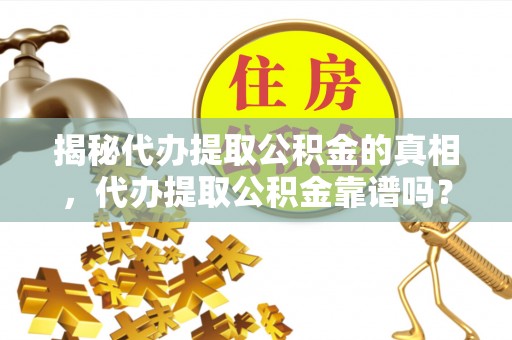 栖霞揭秘代办提取公积金的真相，代办提取公积金靠谱吗？