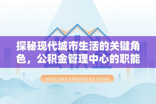 栖霞探秘现代城市生活的关键角色，公积金管理中心的职能与影响