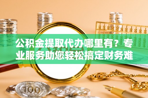 栖霞公积金提取代办哪里有？专业服务助您轻松搞定财务难题