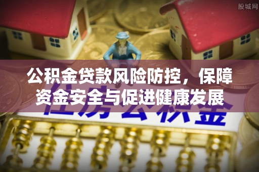栖霞公积金贷款风险防控，保障资金安全与促进健康发展
