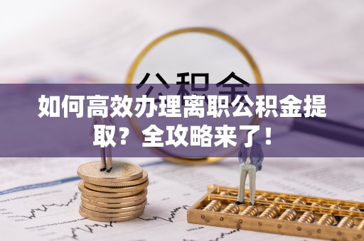 栖霞如何高效办理离职公积金提取？全攻略来了！