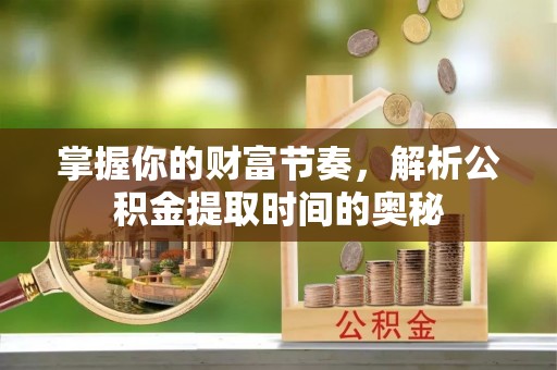 栖霞掌握你的财富节奏，解析公积金提取时间的奥秘