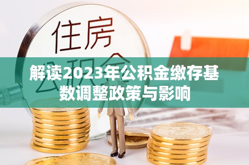 栖霞解读2023年公积金缴存基数调整政策与影响