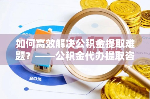 栖霞如何高效解决公积金提取难题？——公积金代办提取咨询服务全解析