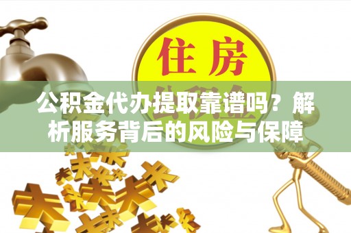 栖霞公积金代办提取靠谱吗？解析服务背后的风险与保障