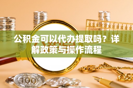 栖霞公积金可以代办提取吗？详解政策与操作流程