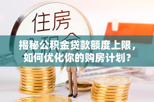 栖霞揭秘公积金贷款额度上限，如何优化你的购房计划？