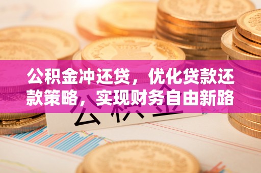 栖霞公积金冲还贷，优化贷款还款策略，实现财务自由新路径