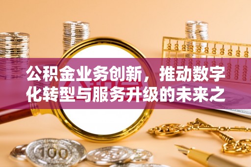 栖霞公积金业务创新，推动数字化转型与服务升级的未来之路