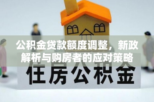 栖霞公积金贷款额度调整，新政解析与购房者的应对策略